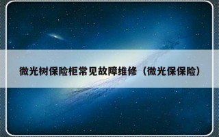 微光树保险柜常见故障维修（微光保保险）