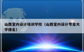 山西室内设计培训学校（山西室内设计专业大学排名）