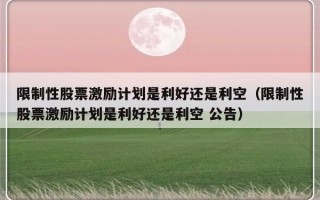 限制性股票激励计划是利好还是利空（限制性股票激励计划是利好还是利空 公告）