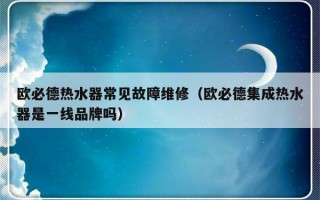 欧必德热水器常见故障维修（欧必德集成热水器是一线品牌吗）