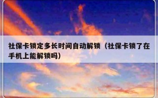 社保卡锁定多长时间自动解锁（社保卡锁了在手机上能解锁吗）