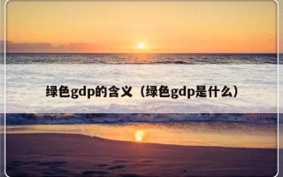 绿色gdp的含义（绿色gdp是什么）