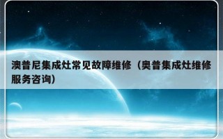 澳普尼集成灶常见故障维修（奥普集成灶维修服务咨询）