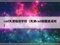 cad天津培训学校（天津cad制图速成班）