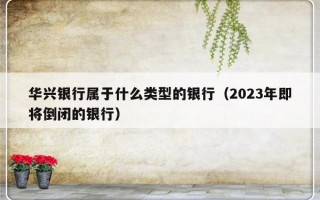 华兴银行属于什么类型的银行（2023年即将倒闭的银行）