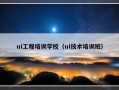 ui工程培训学校（ui技术培训班）