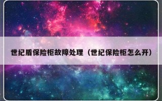 世纪盾保险柜故障处理（世纪保险柜怎么开）