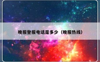 晚报登报电话是多少（晚报热线）