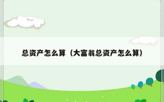 总资产怎么算（大富翁总资产怎么算）