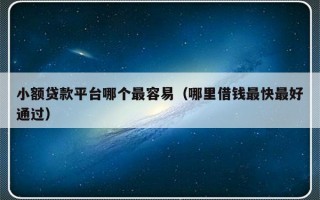 小额贷款平台哪个最容易（哪里借钱最快最好通过）