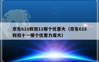 京东618和双11哪个优惠大（京东618和双十一哪个优惠力度大）