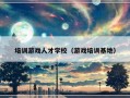 培训游戏人才学校（游戏培训基地）