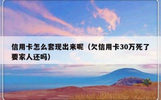 信用卡怎么套现出来呢（欠信用卡30万死了要家人还吗）