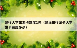 建行大学生龙卡额度1元（建设银行龙卡大学生卡额度多少）