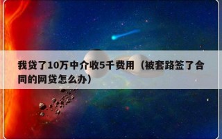 我贷了10万中介收5千费用（被套路签了合同的网贷怎么办）