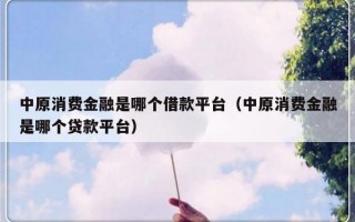 中原消费金融是哪个借款平台（中原消费金融是哪个贷款平台）