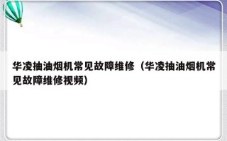 华凌抽油烟机常见故障维修（华凌抽油烟机常见故障维修视频）