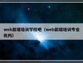 web前端培训学校吧（web前端培训专业机构）