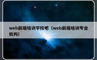 web前端培训学校吧（web前端培训专业机构）