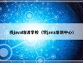 找java培训学校（学java培训中心）