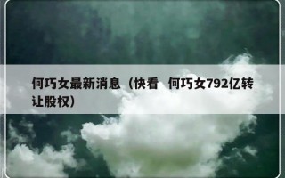 何巧女最新消息（快看  何巧女792亿转让股权）