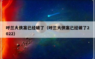 呼兰大侠案已经破了（呼兰大侠案已经破了2022）