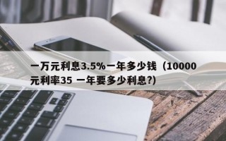 一万元利息3.5%一年多少钱（10000元利率35 一年要多少利息?）