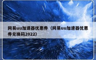 网易uu加速器优惠券（网易uu加速器优惠券兑换码2022）