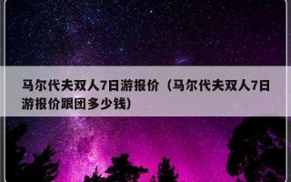 马尔代夫双人7日游报价（马尔代夫双人7日游报价跟团多少钱）