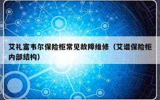 艾礼富韦尔保险柜常见故障维修（艾谱保险柜内部结构）