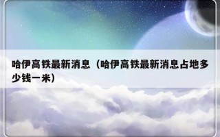 哈伊高铁最新消息（哈伊高铁最新消息占地多少钱一米）