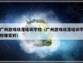 广州游戏动漫培训学校（广州游戏动漫培训学校哪家好）