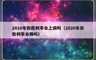 2020年存款利率会上调吗（2020年存款利率会降吗）