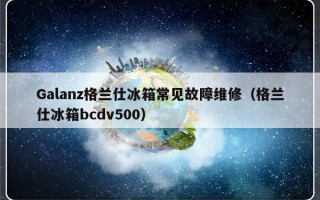 Galanz格兰仕冰箱常见故障维修（格兰仕冰箱bcdv500）