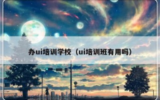 办ui培训学校（ui培训班有用吗）