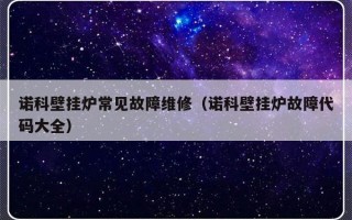 诺科壁挂炉常见故障维修（诺科壁挂炉故障代码大全）