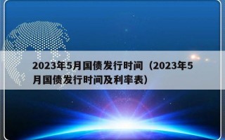 2023年5月国债发行时间（2023年5月国债发行时间及利率表）