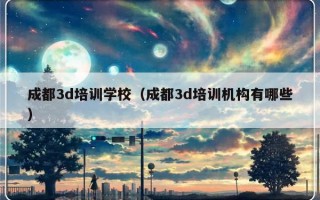 成都3d培训学校（成都3d培训机构有哪些）