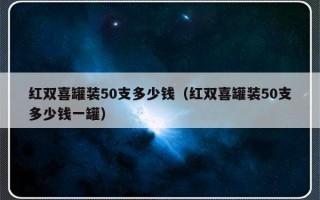 红双喜罐装50支多少钱（红双喜罐装50支多少钱一罐）