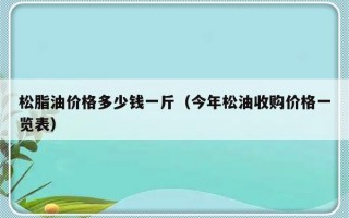 松脂油价格多少钱一斤（今年松油收购价格一览表）