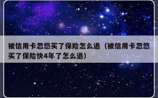 被信用卡忽悠买了保险怎么退（被信用卡忽悠买了保险快4年了怎么退）