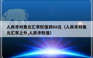 人民币对美元汇率贬值到68元（人民币对美元汇率上升,人民币贬值）