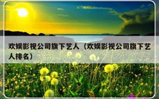 欢娱影视公司旗下艺人（欢娱影视公司旗下艺人排名）