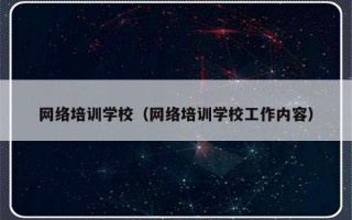 网络培训学校（网络培训学校工作内容）