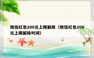 微信红包200元上限解除（微信红包200元上限解除时间）