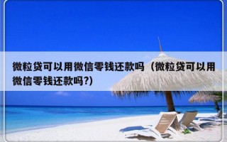 微粒贷可以用微信零钱还款吗（微粒贷可以用微信零钱还款吗?）