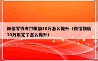 微信零钱支付限额10万怎么提升（微信额度10万用完了怎么提升）