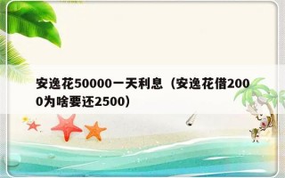 安逸花50000一天利息（安逸花借2000为啥要还2500）