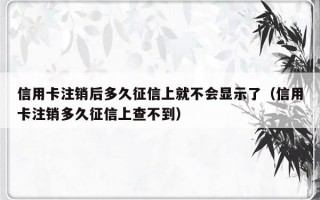 信用卡注销后多久征信上就不会显示了（信用卡注销多久征信上查不到）