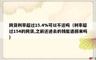 网贷利率超过15.4%可以不还吗（利率超过154的网贷,之前还进去的钱能退回来吗）